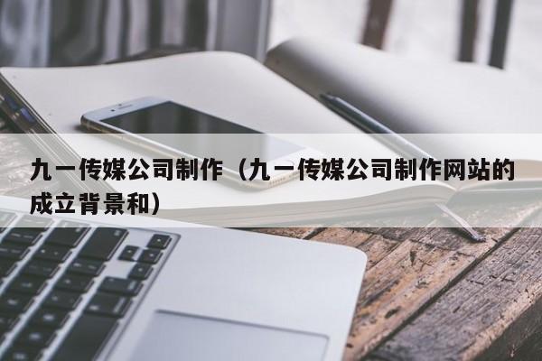 九一传媒公司制作（九一传媒公司制作网站的成立背景和）