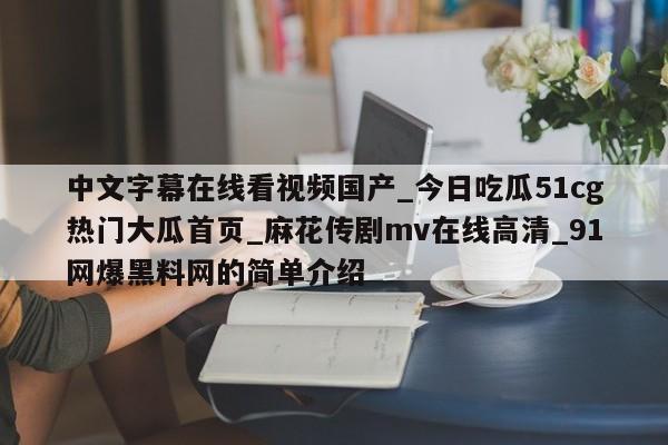 中文字幕在线看视频国产_今日吃瓜51cg热门大瓜首页_麻花传剧mv在线高清_91网爆黑料网的简单介绍