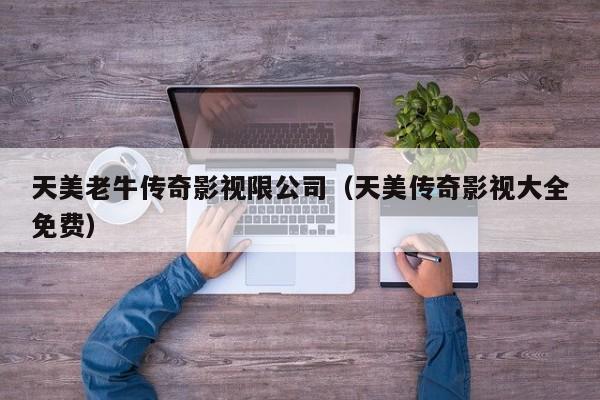 天美老牛传奇影视限公司（天美传奇影视大全免费）