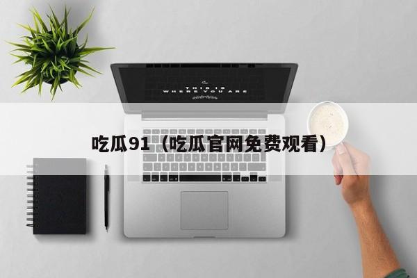 吃瓜91（吃瓜官网免费观看）