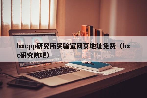 hxcpp研究所实验室网页地址免费（hxc研究院吧）