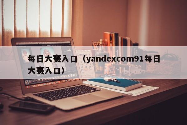 每日大赛入口（yandexcom91每日大赛入口）
