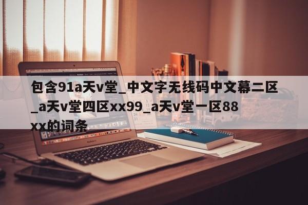 包含91a天v堂_中文字无线码中文幕二区_a天v堂四区xx99_a天v堂一区88xx的词条