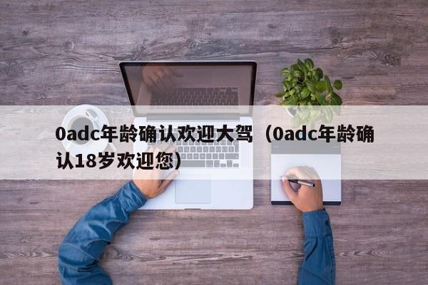 0adc年龄确认欢迎大驾（0adc年龄确认18岁欢迎您）