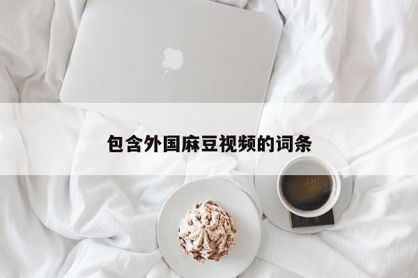 包含外国麻豆视频的词条