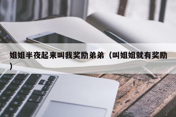 姐姐半夜起来叫我奖励弟弟（叫姐姐就有奖励）