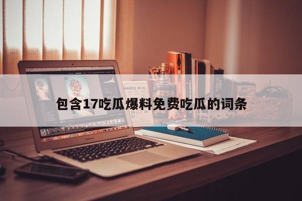 包含17吃瓜爆料免费吃瓜的词条