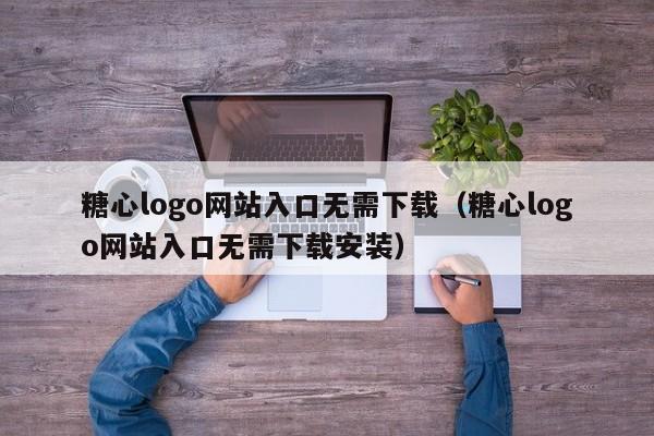 糖心logo网站入口无需下载（糖心logo网站入口无需下载安装）