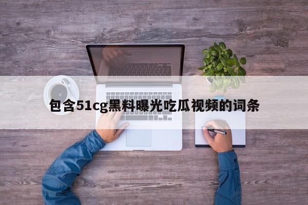 包含51cg黑料曝光吃瓜视频的词条