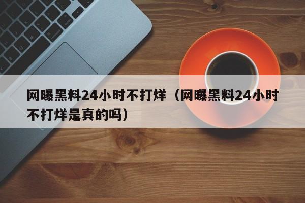 网曝黑料24小时不打烊（网曝黑料24小时不打烊是真的吗）