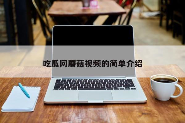 吃瓜网蘑菇视频的简单介绍