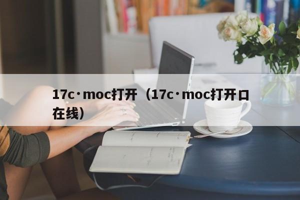 17c·moc打开（17c·moc打开口在线）