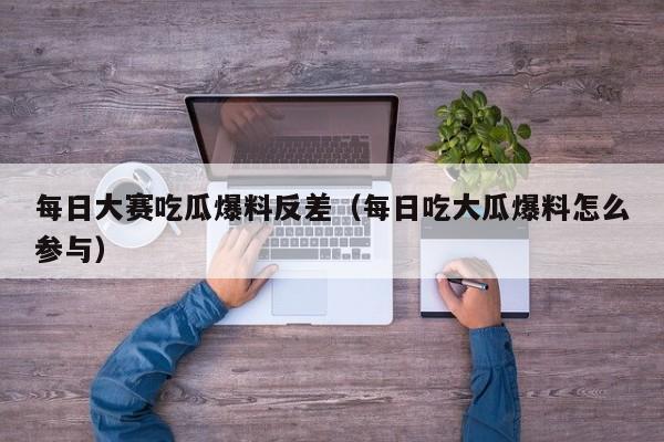 每日大赛吃瓜爆料反差（每日吃大瓜爆料怎么参与）