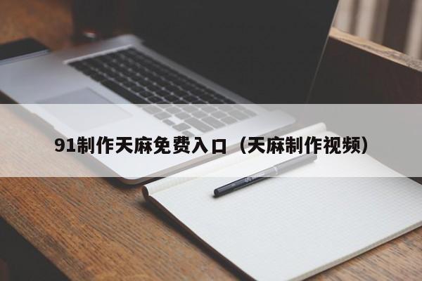 91制作天麻免费入口（天麻制作视频）