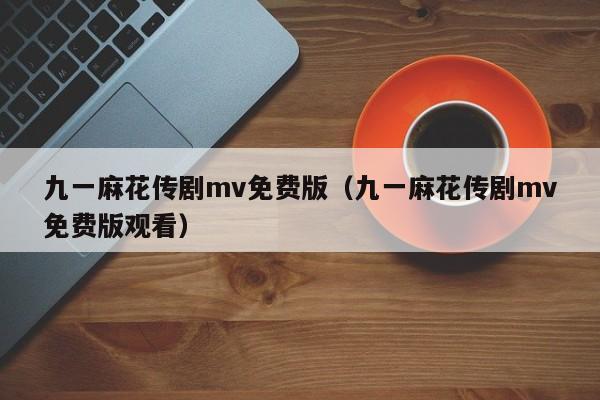 九一麻花传剧mv免费版（九一麻花传剧mv免费版观看）
