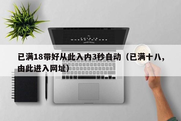 已满18带好从此入内3秒自动（已满十八,由此进入网址）
