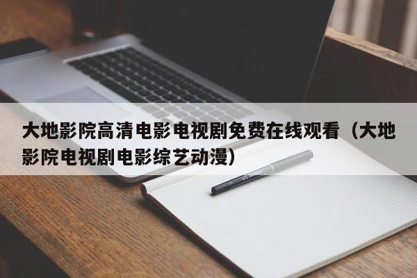 大地影院高清电影电视剧免费在线观看（大地影院电视剧电影综艺动漫）
