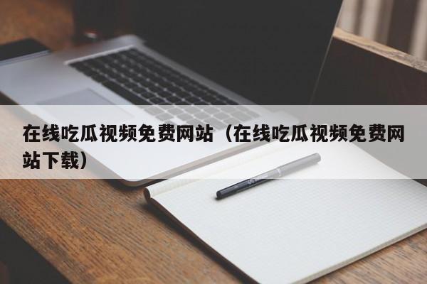 在线吃瓜视频免费网站（在线吃瓜视频免费网站下载）