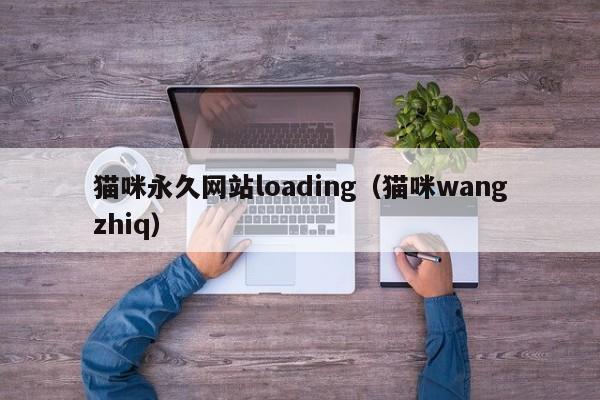 猫咪永久网站loading（猫咪wangzhiq）