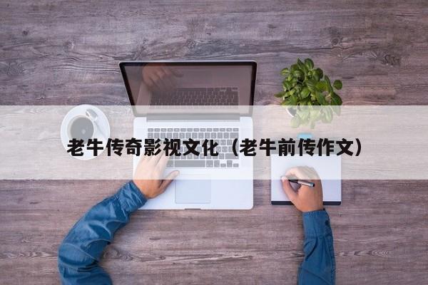 老牛传奇影视文化（老牛前传作文）