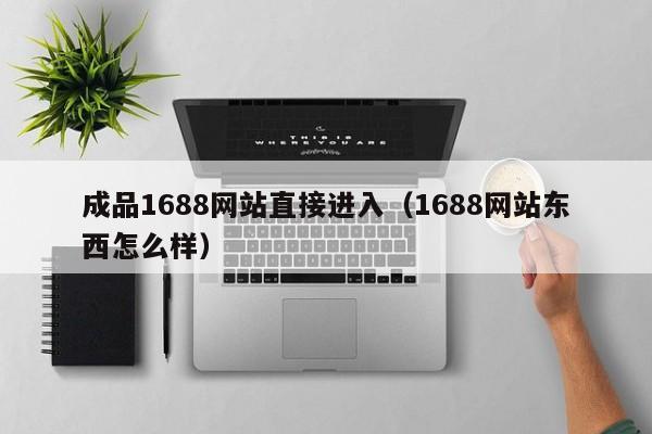 成品1688网站直接进入（1688网站东西怎么样）