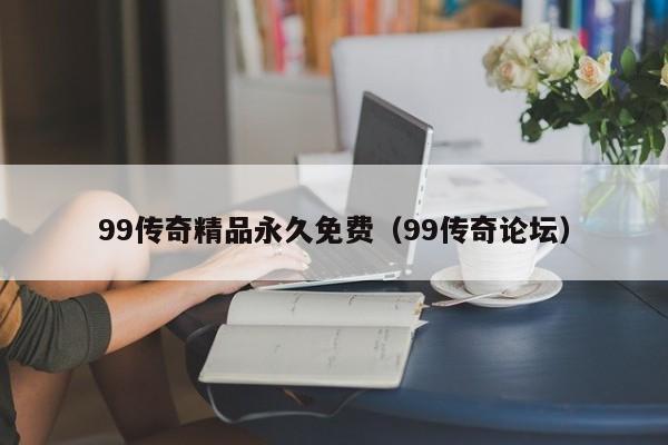 99传奇精品永久免费（99传奇论坛）