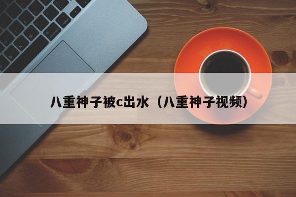 八重神子被c出水（八重神子视频）