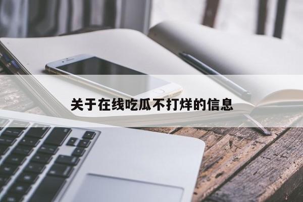 关于在线吃瓜不打烊的信息