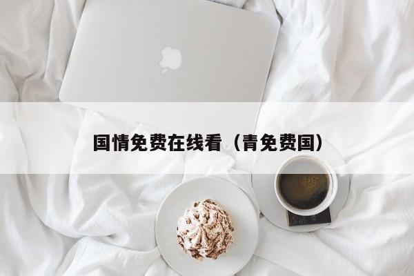 国情免费在线看（青免费国）