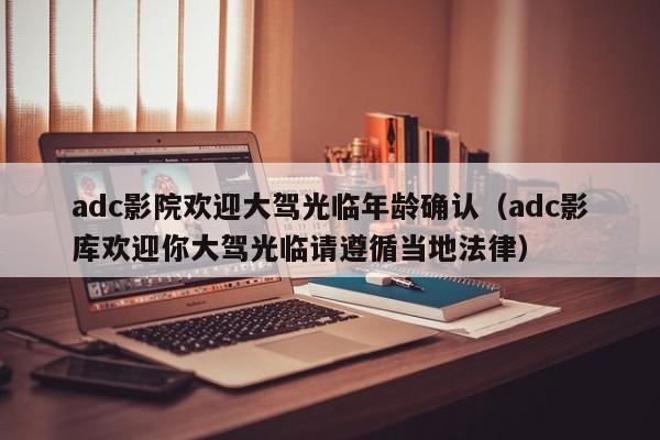 adc影院欢迎大驾光临年龄确认（adc影库欢迎你大驾光临请遵循当地法律）