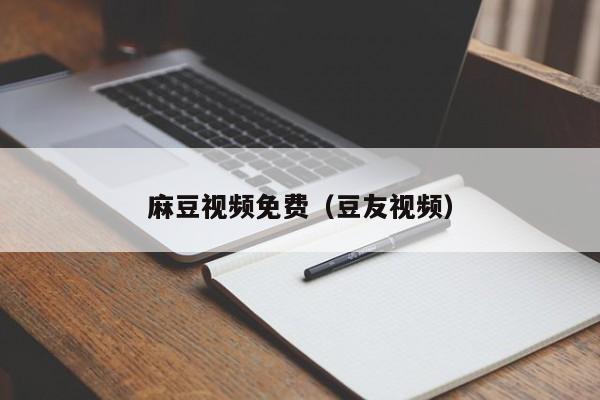 麻豆视频免费（豆友视频）