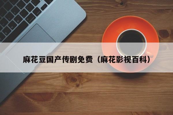 麻花豆国产传剧免费（麻花影视百科）