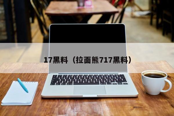 17黑料（拉面熊717黑料）
