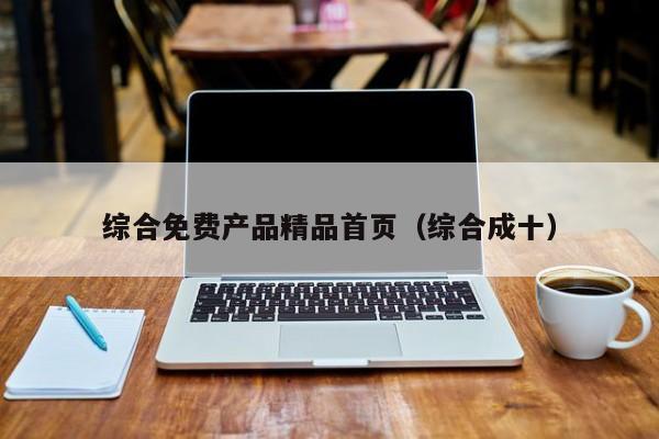 综合免费产品精品首页（综合成十）