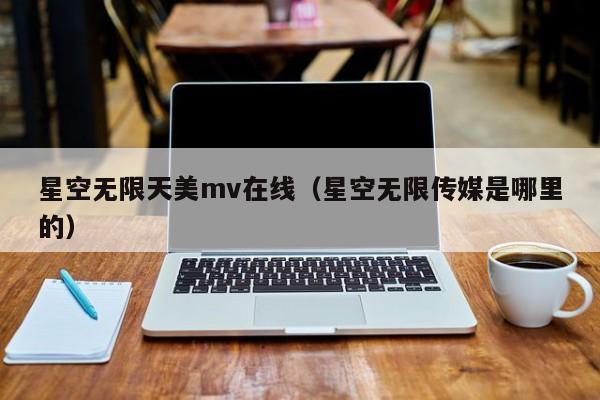 星空无限天美mv在线（星空无限传媒是哪里的）