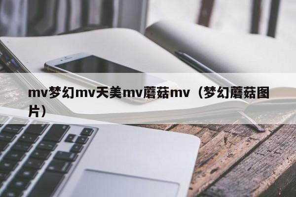 mv梦幻mv天美mv蘑菇mv（梦幻蘑菇图片）