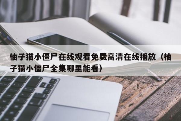 柚子猫小僵尸在线观看免费高清在线播放（柚子猫小僵尸全集哪里能看）