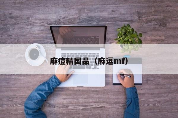 麻痘精国品（麻逗mf）