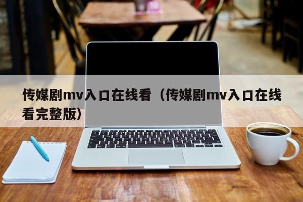 传媒剧mv入口在线看（传媒剧mv入口在线看完整版）
