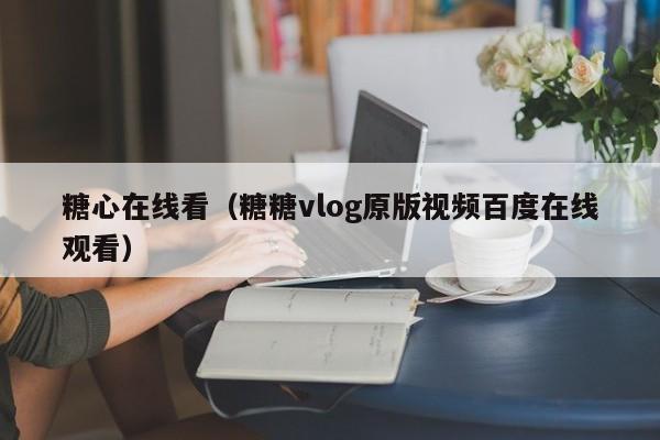 糖心在线看（糖糖vlog原版视频百度在线观看）