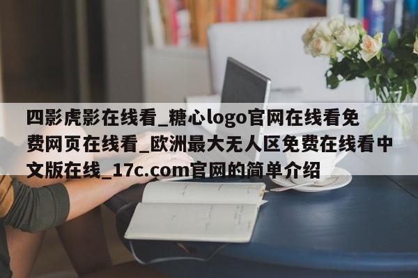 四影虎影在线看_糖心logo官网在线看免费网页在线看_欧洲最大无人区免费在线看中文版在线_17c.com官网的简单介绍