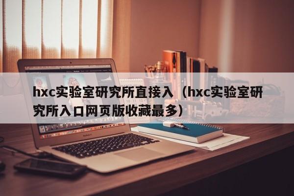 hxc实验室研究所直接入（hxc实验室研究所入口网页版收藏最多）