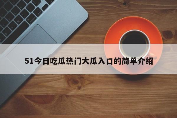 51今日吃瓜热门大瓜入口的简单介绍