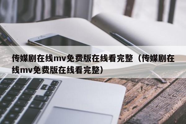 传媒剧在线mv免费版在线看完整（传媒剧在线mv免费版在线看完整）