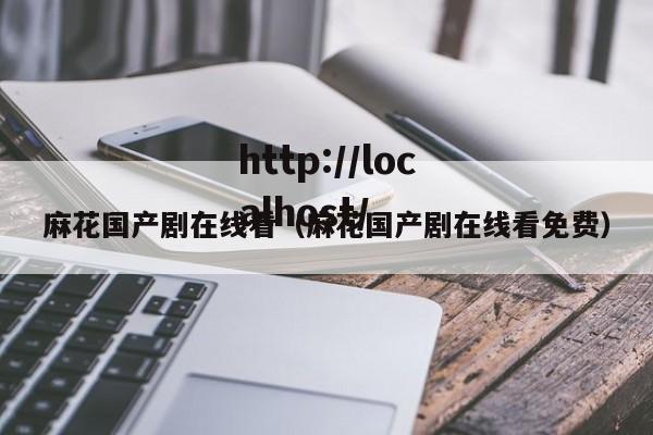 麻花国产剧在线看（麻花国产剧在线看免费）