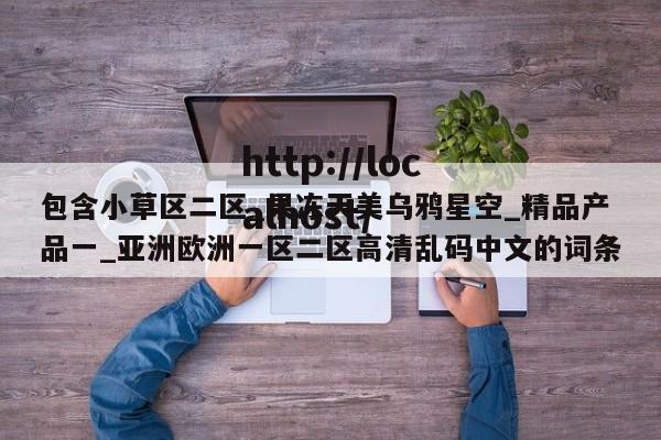 包含小草区二区_果冻天美乌鸦星空_精品产品一_亚洲欧洲一区二区高清乱码中文的词条